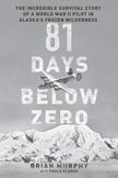 81 Days below Zero : The Incredible Survival Story of a World War II Pilot in Alaskas Frozen Wilderness