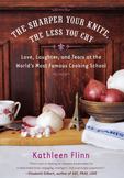 The Sharper Your Knife, the Less You Cry : Love, Laughter, and Tears at the Worlds Most Famous Cooking School