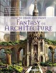 How to Draw and Paint Fantasy Architecture : From Ancient Citadels and Gothic Castles to Subterranean Palaces and Floating Fortresses