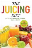 The Juicing Diet: Drink Your Way to Weight Loss, Cleansing, Health, and Beauty
