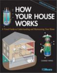 How Your House Works : A Visual Guide to Understanding and Maintaining Your Home