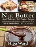 Nut Butter: Most Delicious Nut Butter Recipes: Easy Delicious Peanut Almond Walnut Macadamia Coconut Butter Recipes