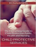 Child Protective Services: The Everything Guide to Child Protection Public Health and Nursing