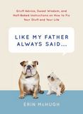Like My Father Always Said...: Gruff Advice, Sweet Wisdom, and Half-Baked Instructions on How to Fix Your Stuff and Your Life