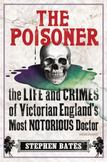 The Poisoner : The Life and Crimes of Victorian Englands Most Notorious Doctor