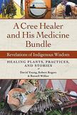A Cree Healer and His Medicine Bundle: Revelations of Indigenous Wisdom--Healing Plants, Practices, and Stories