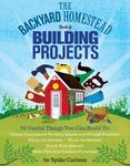 The Backyard Homestead Book of Building Projects : 76 Useful Things You Can Build to Create Customized Working Spaces and Storage Facilities, Equip the Garden, Store the Harvest, House Your Animals, and Make Practical Outdoor Furniture