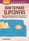 How to Make Slipcovers: Designing, Measuring, and Sewing Perfect-Fit Slipcovers for Chairs, Sofas, and Ottomans. A Storey BASICS' Title
