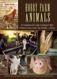 Hobby Farm Animals : A Comprehensive Guide to Raising Chickens, Ducks, Rabbits, Goats, Pigs, Sheep, and Cattle