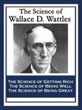 The Science of Wallace D. Wattles: The Science of Getting Rich; The Science of Being Well; The Science of Being Great