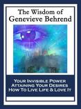 The Wisdom of Genevieve Behrend: Your Invisible Power; Attaining Your Desires; How To Live Life And Love It