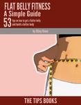 Flat Belly Fitness a Simple Guide: 53 Tips to How to Get a Flatter Belly and Build a Better Body