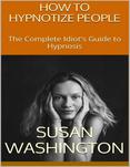 How to Hypnotize People: The Complete Idiot's Guide to Hypnosis